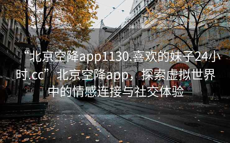 “北京空降app1130.喜歡的妹子24小時(shí).cc”北京空降app，探索虛擬世界中的情感連接與社交體驗