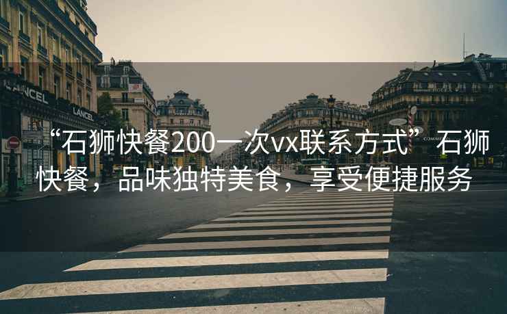 “石獅快餐200一次vx聯(lián)系方式”石獅快餐，品味獨特美食，享受便捷服務(wù)