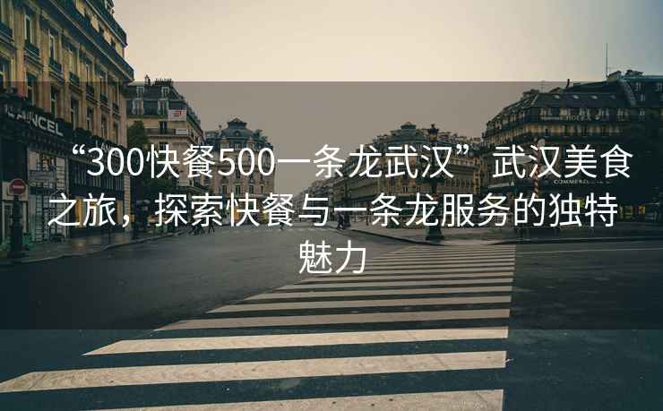 “300快餐500一條龍武漢”武漢美食之旅，探索快餐與一條龍服務(wù)的獨特魅力