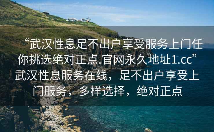 “武漢性息足不出戶(hù)享受服務(wù)上門(mén)任你挑選絕對正點(diǎn).官網(wǎng)永久地址1.cc”武漢性息服務(wù)在線(xiàn)，足不出戶(hù)享受上門(mén)服務(wù)，多樣選擇，絕對正點(diǎn)