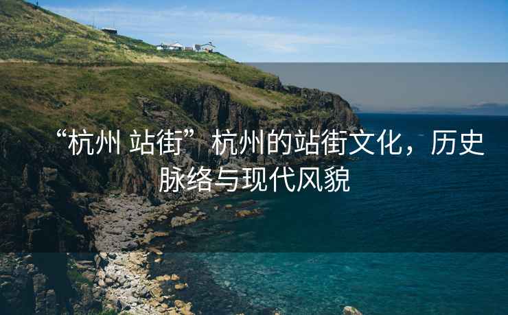 “杭州 站街”杭州的站街文化，歷史脈絡(luò )與現代風(fēng)貌