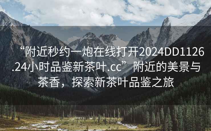 “附近秒約一炮在線(xiàn)打開(kāi)2024DD1126.24小時(shí)品鑒新茶葉.cc”附近的美景與茶香，探索新茶葉品鑒之旅