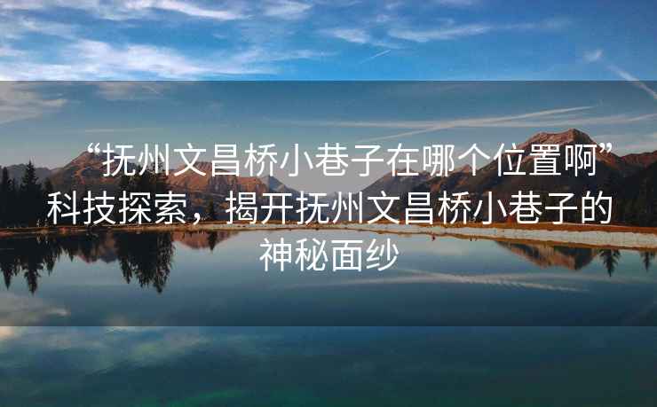 “撫州文昌橋小巷子在哪個(gè)位置啊”科技探索，揭開(kāi)撫州文昌橋小巷子的神秘面紗