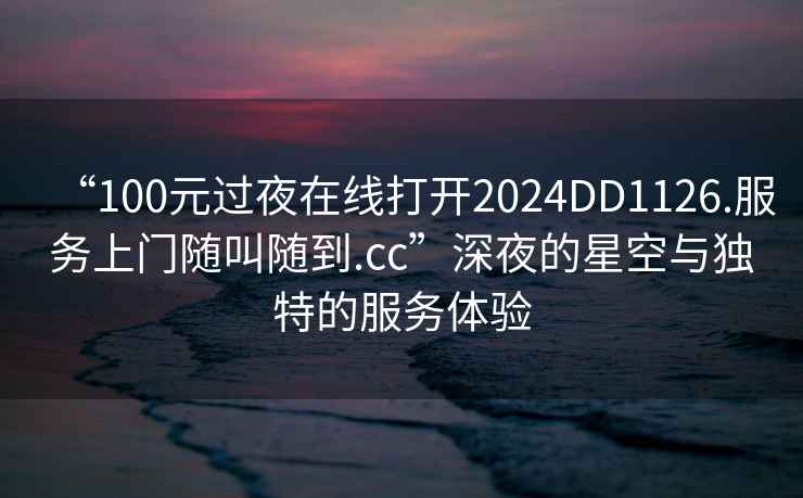 “100元過(guò)夜在線(xiàn)打開(kāi)2024DD1126.服務(wù)上門(mén)隨叫隨到.cc”深夜的星空與獨特的服務(wù)體驗