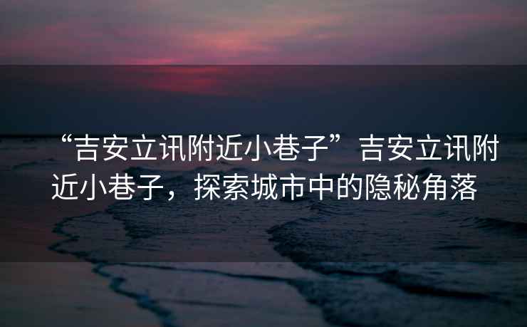 “吉安立訊附近小巷子”吉安立訊附近小巷子，探索城市中的隱秘角落