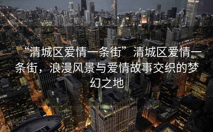 “清城區愛(ài)情一條街”清城區愛(ài)情一條街，浪漫風(fēng)景與愛(ài)情故事交織的夢(mèng)幻之地