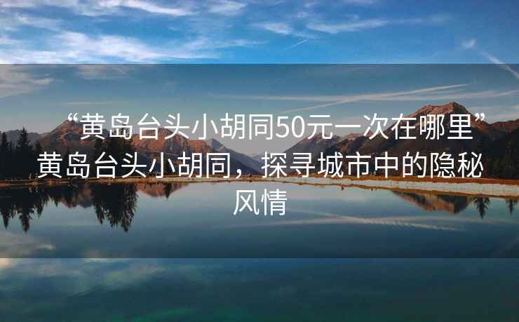 “黃島臺頭小胡同50元一次在哪里”黃島臺頭小胡同，探尋城市中的隱秘風(fēng)情