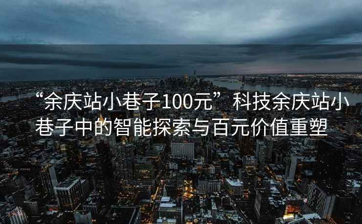 “余慶站小巷子100元”科技余慶站小巷子中的智能探索與百元價(jià)值重塑