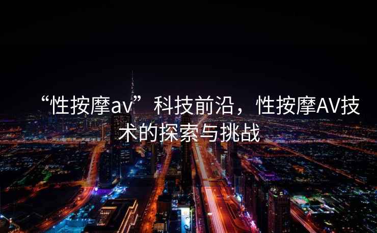 “性按摩av”科技前沿，性按摩AV技術(shù)的探索與挑戰