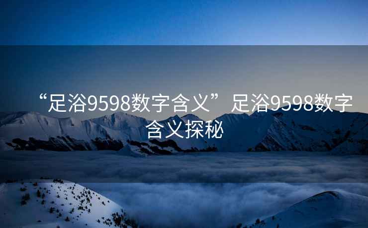 “足浴9598數字含義”足浴9598數字含義探秘