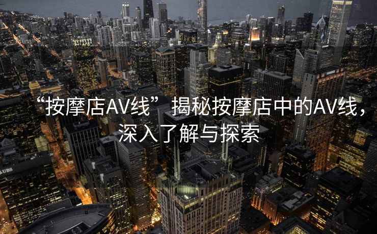 “按摩店AV線(xiàn)”揭秘按摩店中的AV線(xiàn)，深入了解與探索