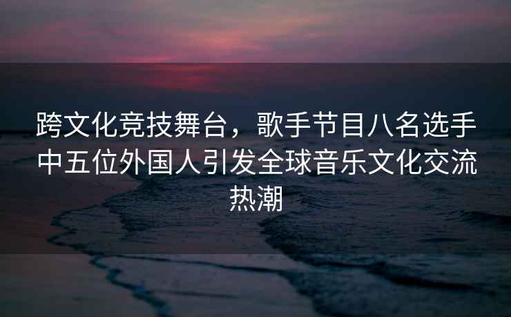 跨文化競技舞臺，歌手節目八名選手中五位外國人引發(fā)全球音樂(lè )文化交流熱潮