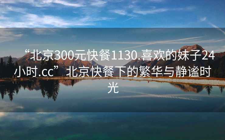 “北京300元快餐1130.喜歡的妹子24小時(shí).cc”北京快餐下的繁華與靜謐時(shí)光