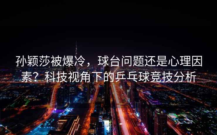 孫穎莎被爆冷，球臺問(wèn)題還是心理因素？科技視角下的乒乓球競技分析