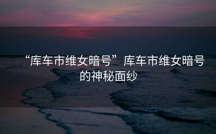 “庫車(chē)市維女暗號”庫車(chē)市維女暗號的神秘面紗