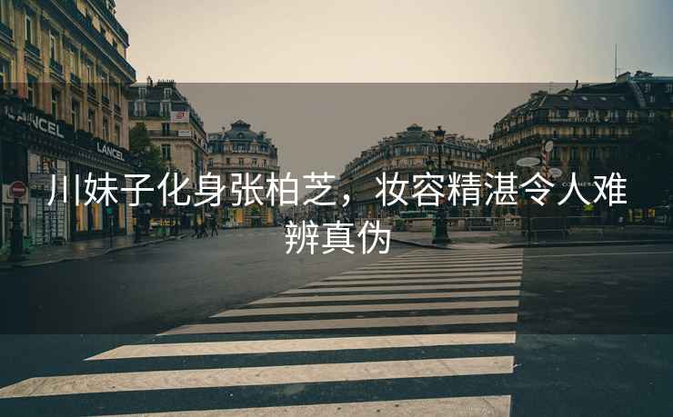 川妹子化身張柏芝，妝容精湛令人難辨真偽