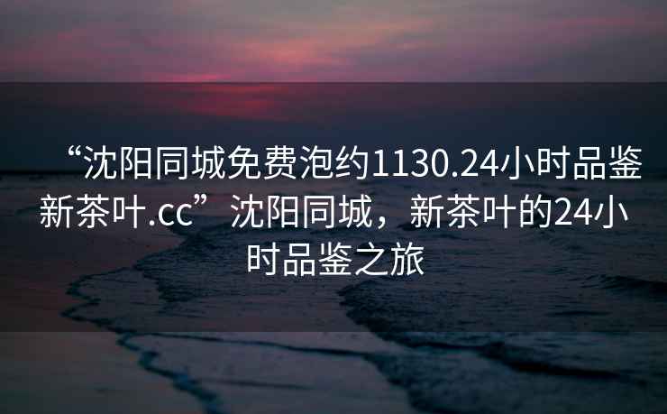 “沈陽(yáng)同城免費泡約1130.24小時(shí)品鑒新茶葉.cc”沈陽(yáng)同城，新茶葉的24小時(shí)品鑒之旅