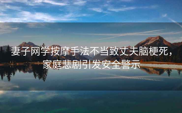 妻子網(wǎng)學(xué)按摩手法不當致丈夫腦梗死，家庭悲劇引發(fā)安全警示