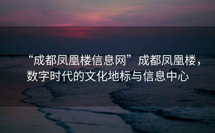 “成都鳳凰樓信息網(wǎng)”成都鳳凰樓，數字時(shí)代的文化地標與信息中心