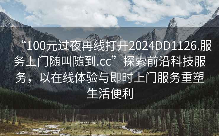 “100元過(guò)夜再線(xiàn)打開(kāi)2024DD1126.服務(wù)上門(mén)隨叫隨到.cc”探索前沿科技服務(wù)，以在線(xiàn)體驗與即時(shí)上門(mén)服務(wù)重塑生活便利