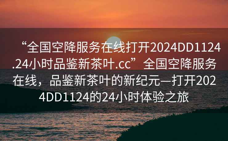 “全國空降服務(wù)在線(xiàn)打開(kāi)2024DD1124.24小時(shí)品鑒新茶葉.cc”全國空降服務(wù)在線(xiàn)，品鑒新茶葉的新紀元—打開(kāi)2024DD1124的24小時(shí)體驗之旅