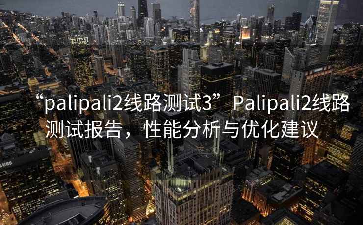 “palipali2線(xiàn)路測試3”P(pán)alipali2線(xiàn)路測試報告，性能分析與優(yōu)化建議