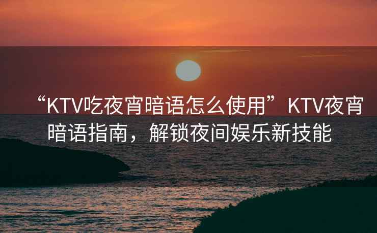 “KTV吃夜宵暗語(yǔ)怎么使用”KTV夜宵暗語(yǔ)指南，解鎖夜間娛樂(lè )新技能