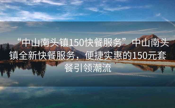 “中山南頭鎮150快餐服務(wù)”中山南頭鎮全新快餐服務(wù)，便捷實(shí)惠的150元套餐引領(lǐng)潮流
