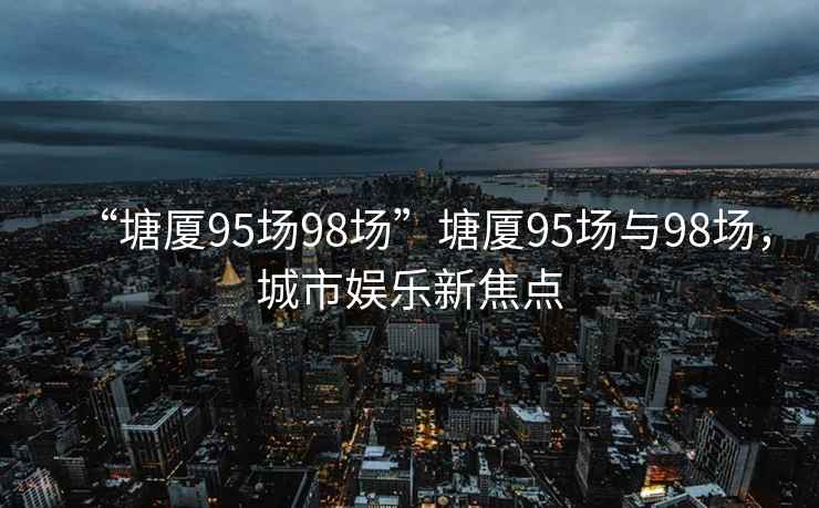 “塘廈95場(chǎng)98場(chǎng)”塘廈95場(chǎng)與98場(chǎng)，城市娛樂(lè )新焦點(diǎn)