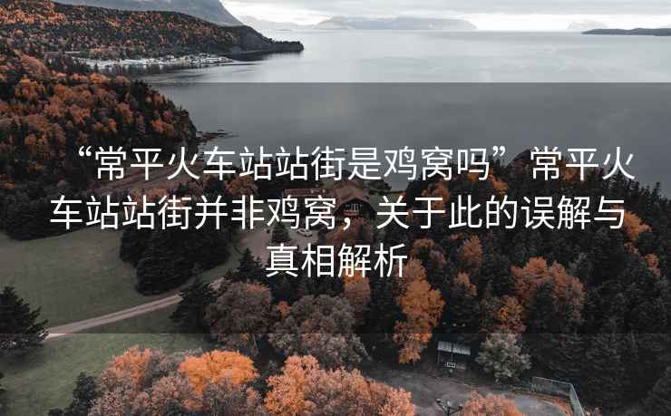 “常平火車(chē)站站街是雞窩嗎”常平火車(chē)站站街并非雞窩，關(guān)于此的誤解與真相解析