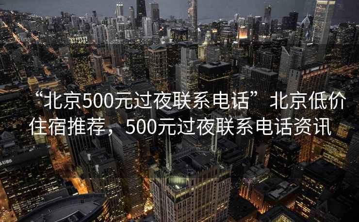 “北京500元過(guò)夜聯(lián)系電話(huà)”北京低價(jià)住宿推薦，500元過(guò)夜聯(lián)系電話(huà)資訊