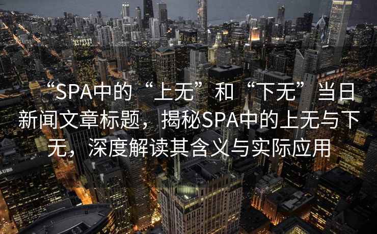 “SPA中的“上無(wú)”和“下無(wú)”當日新聞文章標題，揭秘SPA中的上無(wú)與下無(wú)，深度解讀其含義與實(shí)際應用