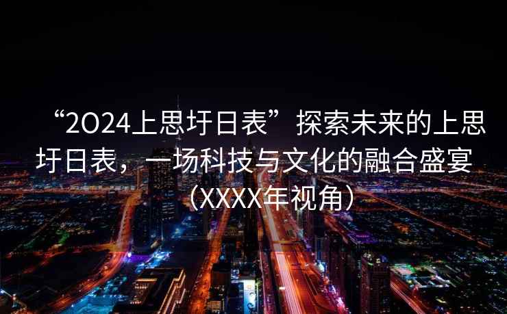 “2O24上思圩日表”探索未來(lái)的上思圩日表，一場(chǎng)科技與文化的融合盛宴（XXXX年視角）