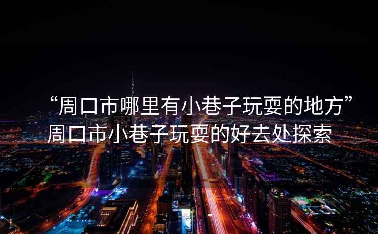 “周口市哪里有小巷子玩耍的地方”周口市小巷子玩耍的好去處探索