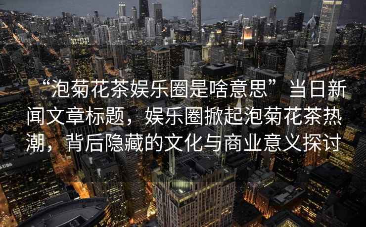 “泡菊花茶娛樂(lè )圈是啥意思”當日新聞文章標題，娛樂(lè )圈掀起泡菊花茶熱潮，背后隱藏的文化與商業(yè)意義探討
