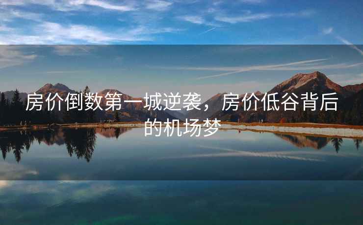 房?jì)r(jià)倒數第一城逆襲，房?jì)r(jià)低谷背后的機場(chǎng)夢(mèng)