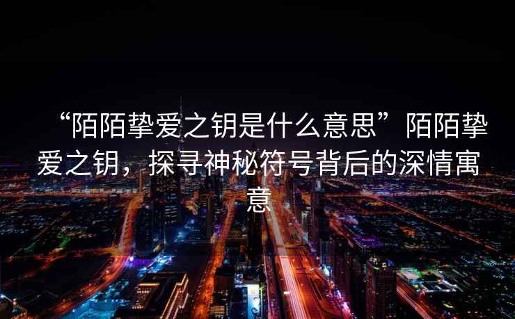 “陌陌摯愛(ài)之鑰是什么意思”陌陌摯愛(ài)之鑰，探尋神秘符號背后的深情寓意