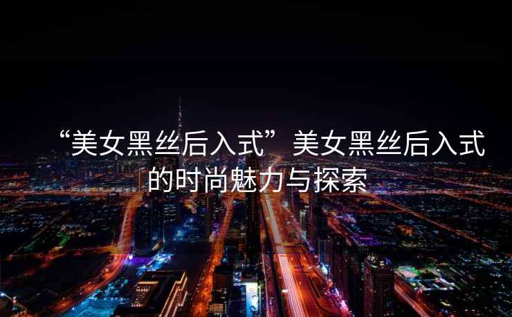 “美女黑絲后入式”美女黑絲后入式的時(shí)尚魅力與探索