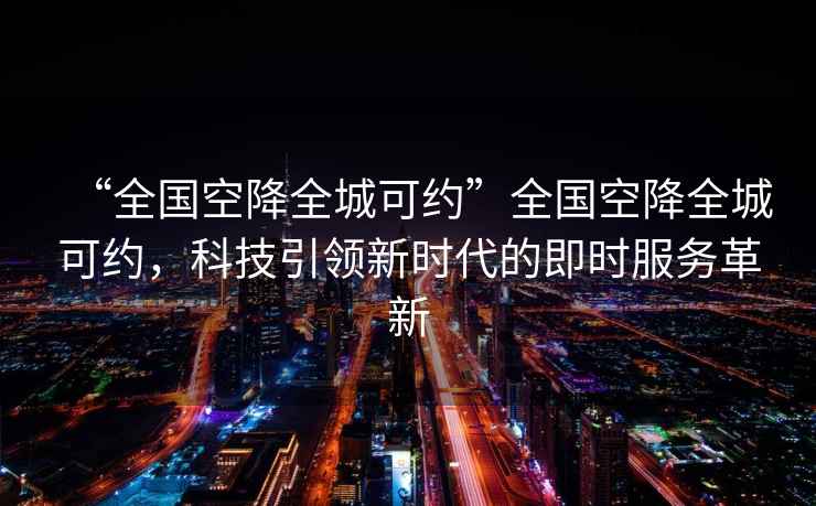 “全國空降全城可約”全國空降全城可約，科技引領(lǐng)新時(shí)代的即時(shí)服務(wù)革新