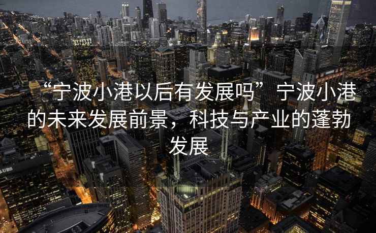 “寧波小港以后有發(fā)展嗎”寧波小港的未來(lái)發(fā)展前景，科技與產(chǎn)業(yè)的蓬勃發(fā)展
