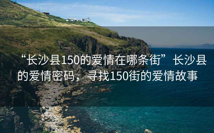 “長(cháng)沙縣150的愛(ài)情在哪條街”長(cháng)沙縣的愛(ài)情密碼，尋找150街的愛(ài)情故事