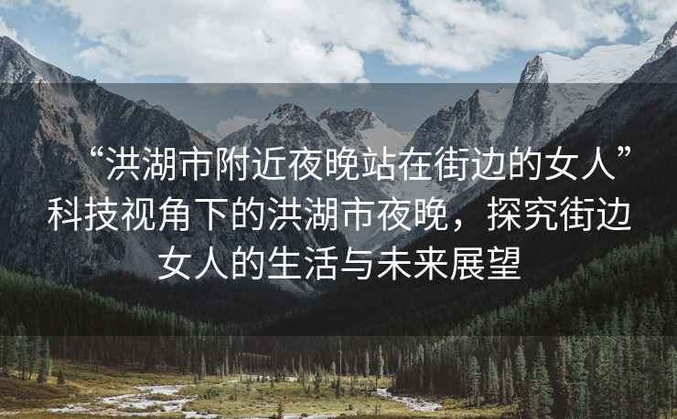 “洪湖市附近夜晚站在街邊的女人”科技視角下的洪湖市夜晚，探究街邊女人的生活與未來(lái)展望
