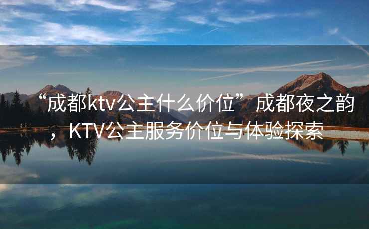 “成都ktv公主什么價(jià)位”成都夜之韻，KTV公主服務(wù)價(jià)位與體驗探索