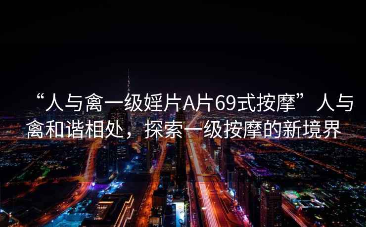 “人與禽一級婬片A片69式按摩”人與禽和諧相處，探索一級按摩的新境界