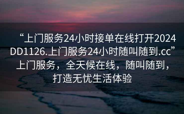 “上門(mén)服務(wù)24小時(shí)接單在線(xiàn)打開(kāi)2024DD1126.上門(mén)服務(wù)24小時(shí)隨叫隨到.cc”上門(mén)服務(wù)，全天候在線(xiàn)，隨叫隨到，打造無(wú)憂(yōu)生活體驗