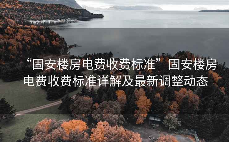 “固安樓房電費收費標準”固安樓房電費收費標準詳解及最新調整動(dòng)態(tài)