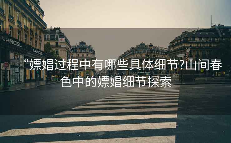 “嫖娼過(guò)程中有哪些具體細節?山間春色中的嫖娼細節探索