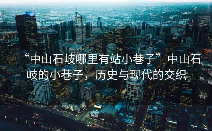 “中山石岐哪里有站小巷子”中山石岐的小巷子，歷史與現代的交織