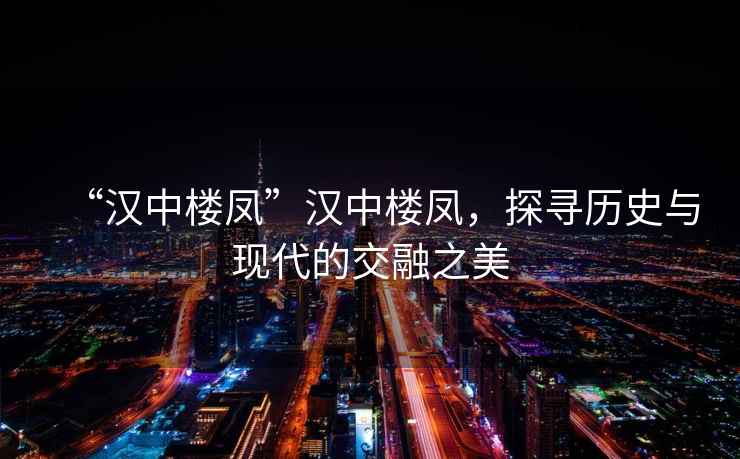 “漢中樓鳳”漢中樓鳳，探尋歷史與現代的交融之美
