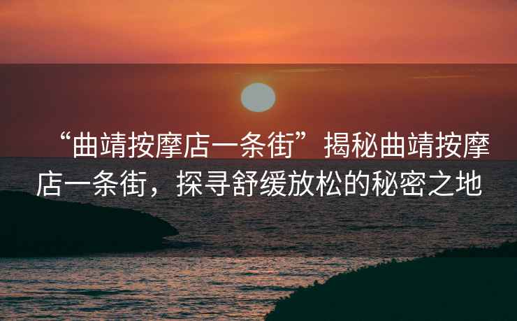 “曲靖按摩店一條街”揭秘曲靖按摩店一條街，探尋舒緩放松的秘密之地